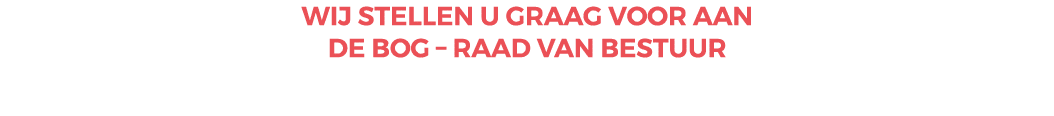 WIJ stellen u GRAAG VOOR AAN DE BOG   RAAD VAN BESTUUR 