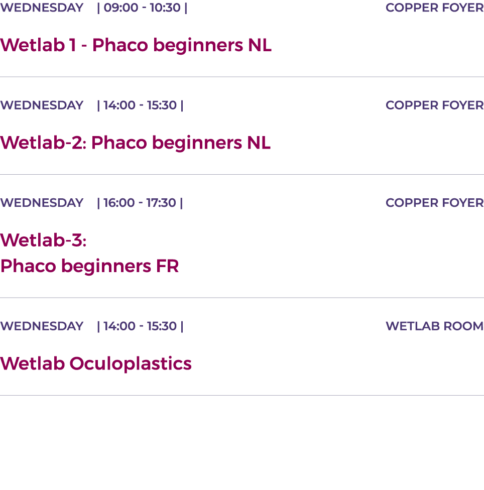 Wednesday    09:00 - 10:30   COPPER FOYER Wetlab 1 - Phaco beginners NL  WEDNESDAY    14:00 - 15:30   COPPER Foyer We   