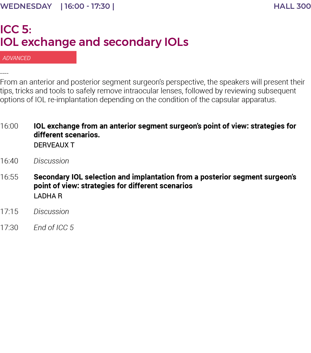 Wednesday    16:00 - 17:30   HALL 300 ICC 5: IOL exchange and secondary IOLs  ADVANCED ---- From an anterior and post   