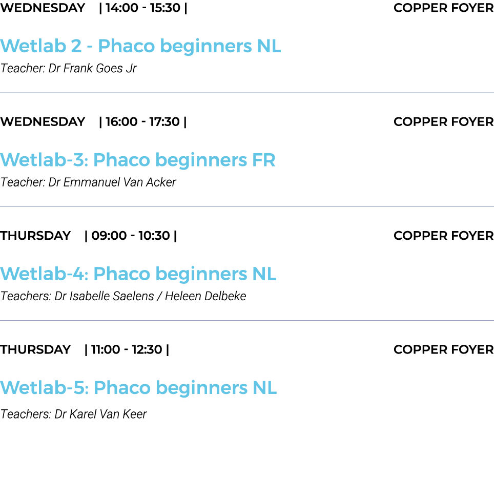 Wednesday    14:00 - 15:30   COPPER FOYER Wetlab 2 - Phaco beginners NL Teacher: Dr Frank Goes Jr  WEDNESDAY    16:00   
