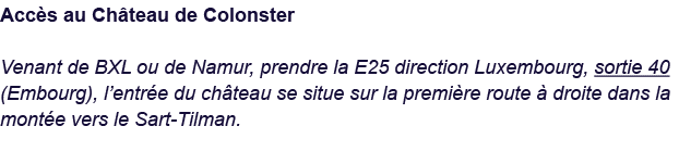 Accès au Château de Colonster Venant de BXL ou de Namur, prendre la E25 direction Luxembourg, sortie 40 (Embourg), l    