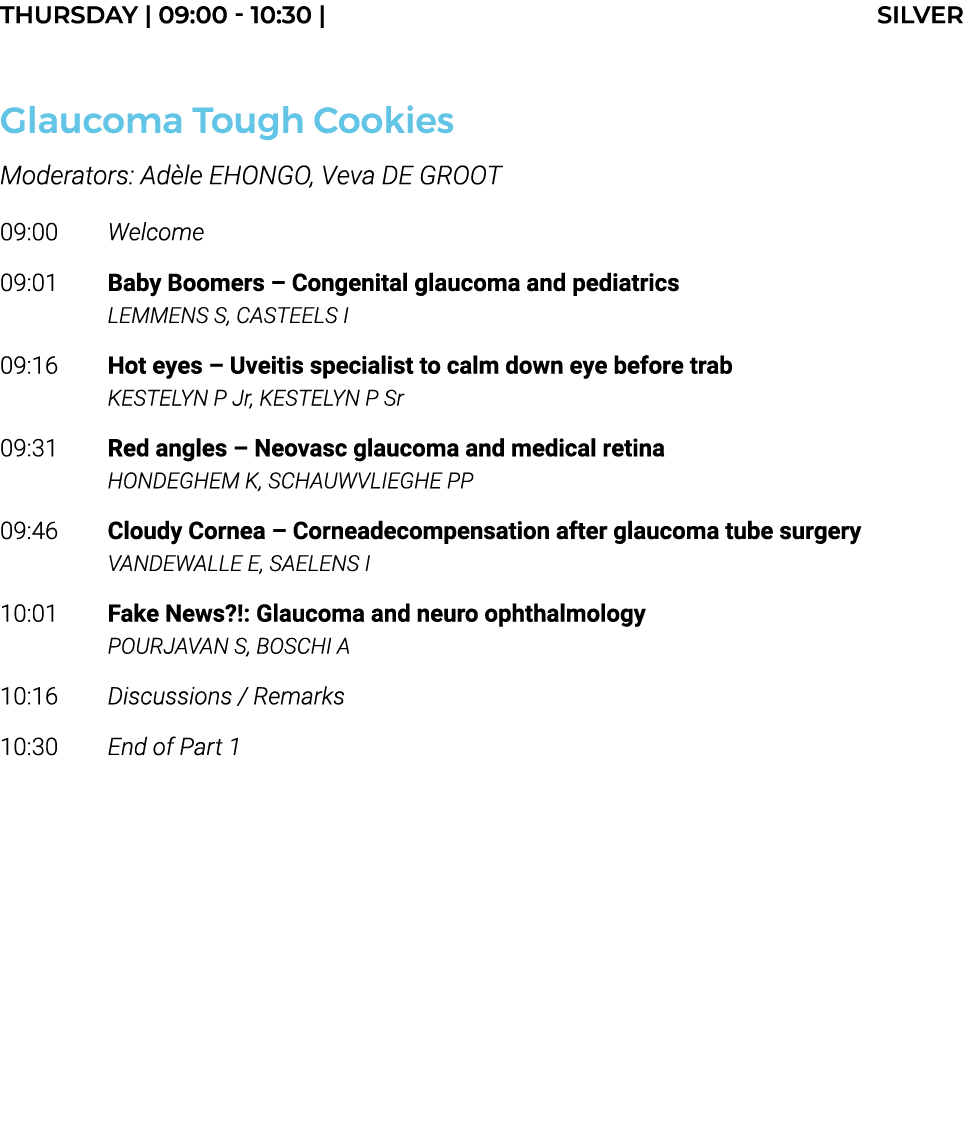Thursday   09:00 - 10:30   SILVER  Glaucoma Tough Cookies Moderators: Adèle EHONGO, Veva DE GROOT 09:00 Welcome 09:01   