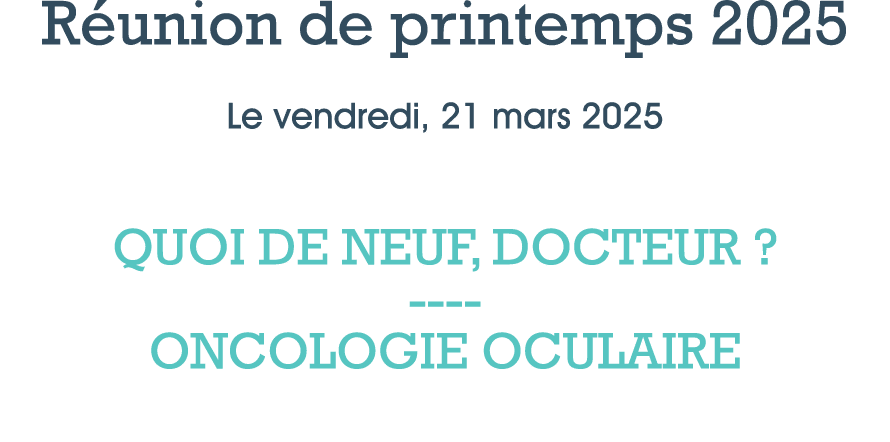 R union de printemps 2025 Le vendredi, 21 mars 2025 QUOI DE NEUF, DOCTEUR ? ONCOLOGIE OCULAIRE