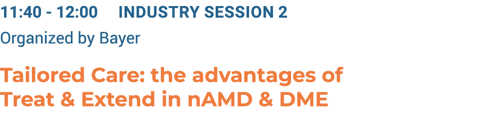 11:40 12:00 Industry Session 2 Organized by Bayer Tailored Care: the advantages of Treat & Extend in nAMD & DME