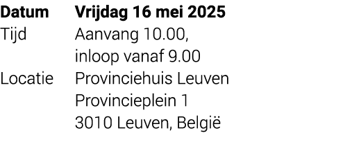 Datum Vrijdag 16 mei 2025 Tijd Aanvang 10.00, inloop vanaf 9.00 Locatie Provinciehuis Leuven Provincieplein 1 3010 Le...